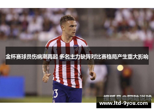 金杯赛球员伤病潮再起 多名主力缺阵对比赛格局产生重大影响