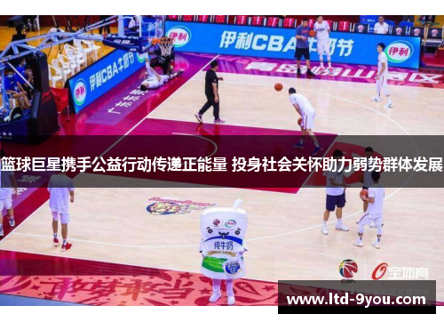 篮球巨星携手公益行动传递正能量 投身社会关怀助力弱势群体发展