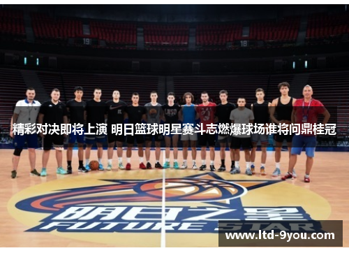 精彩对决即将上演 明日篮球明星赛斗志燃爆球场谁将问鼎桂冠