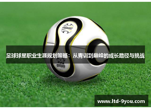 足球球星职业生涯规划策略：从青训到巅峰的成长路径与挑战