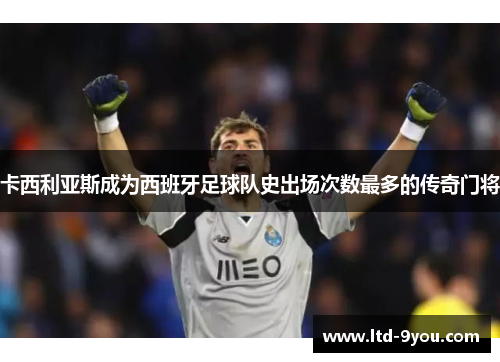 卡西利亚斯成为西班牙足球队史出场次数最多的传奇门将