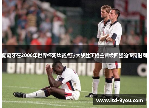葡萄牙在2006年世界杯淘汰赛点球大战胜英格兰晋级四强的传奇时刻