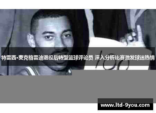 特雷西·麦克格雷迪退役后转型篮球评论员 深入分析比赛激发球迷热情