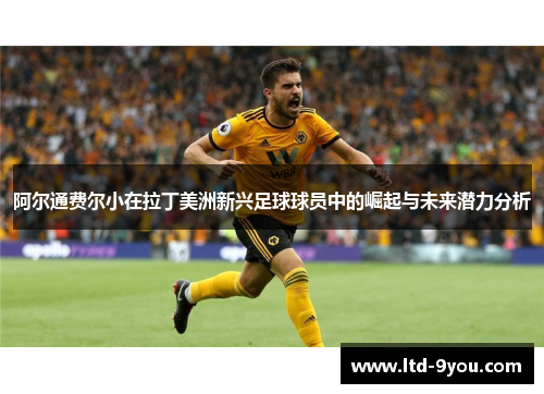 阿尔通费尔小在拉丁美洲新兴足球球员中的崛起与未来潜力分析