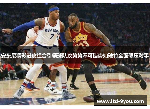 安东尼精彩进攻组合引领球队攻势势不可挡势如破竹全面碾压对手