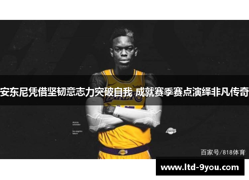 安东尼凭借坚韧意志力突破自我 成就赛季赛点演绎非凡传奇