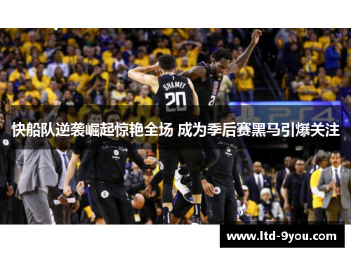 快船队逆袭崛起惊艳全场 成为季后赛黑马引爆关注