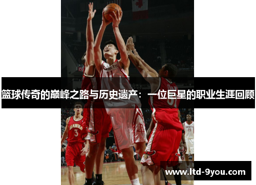 篮球传奇的巅峰之路与历史遗产：一位巨星的职业生涯回顾