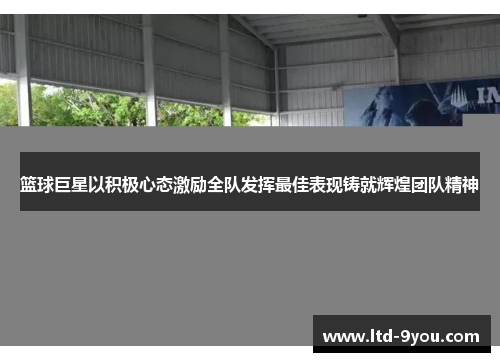 篮球巨星以积极心态激励全队发挥最佳表现铸就辉煌团队精神
