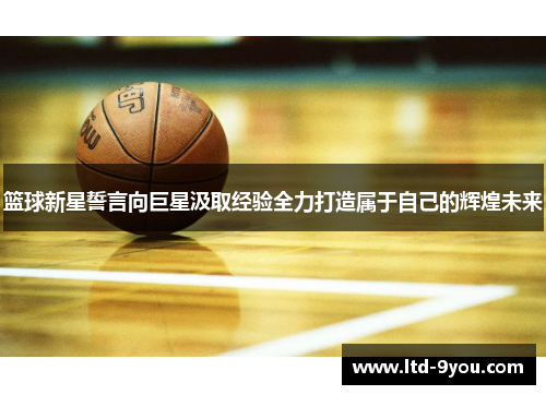 篮球新星誓言向巨星汲取经验全力打造属于自己的辉煌未来