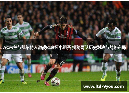 AC米兰与凯尔特人激战欧联杯小组赛 揭秘两队历史对决与战略布局
