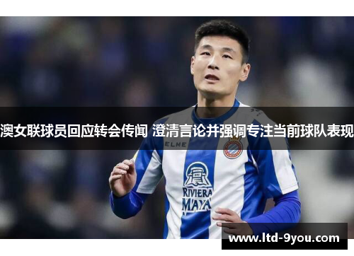 澳女联球员回应转会传闻 澄清言论并强调专注当前球队表现