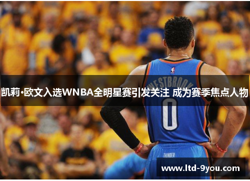 凯莉·欧文入选WNBA全明星赛引发关注 成为赛季焦点人物