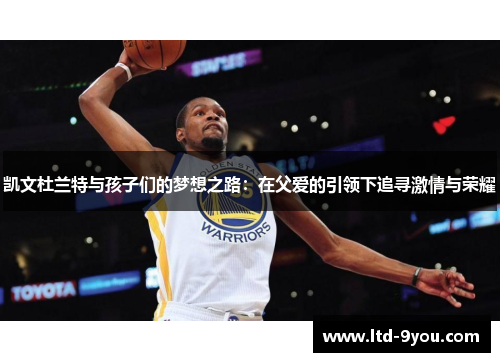 凯文杜兰特与孩子们的梦想之路：在父爱的引领下追寻激情与荣耀