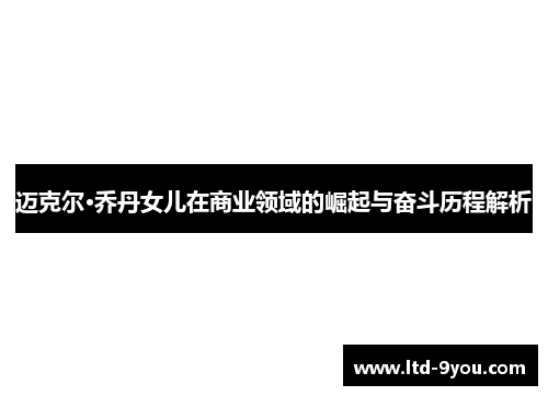 迈克尔·乔丹女儿在商业领域的崛起与奋斗历程解析