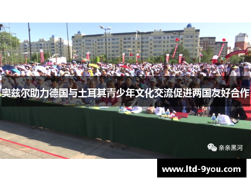 奥兹尔助力德国与土耳其青少年文化交流促进两国友好合作