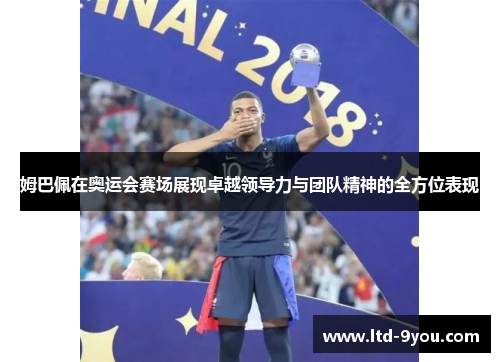 姆巴佩在奥运会赛场展现卓越领导力与团队精神的全方位表现