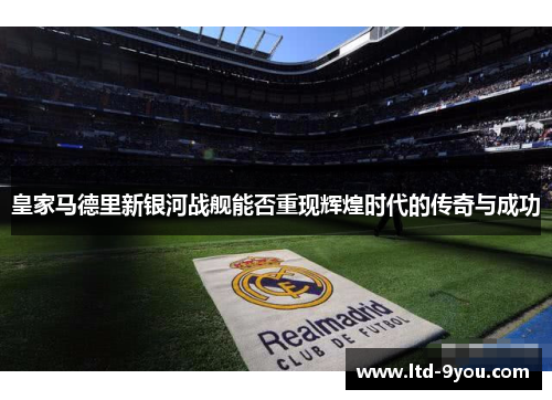 皇家马德里新银河战舰能否重现辉煌时代的传奇与成功