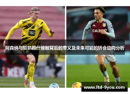 阿森纳与哲凯赖什接触背后的意义及未来可能的转会动向分析