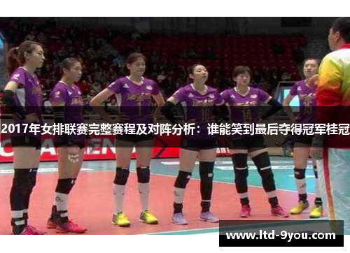 2017年女排联赛完整赛程及对阵分析：谁能笑到最后夺得冠军桂冠
