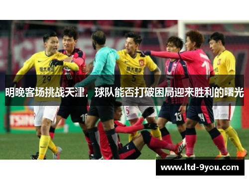 明晚客场挑战天津，球队能否打破困局迎来胜利的曙光