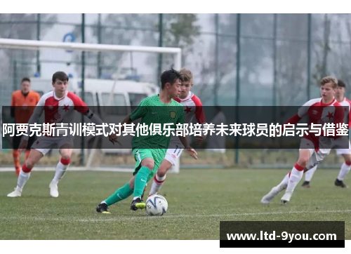 阿贾克斯青训模式对其他俱乐部培养未来球员的启示与借鉴