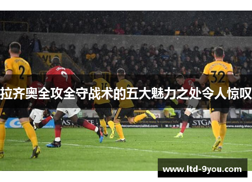 拉齐奥全攻全守战术的五大魅力之处令人惊叹
