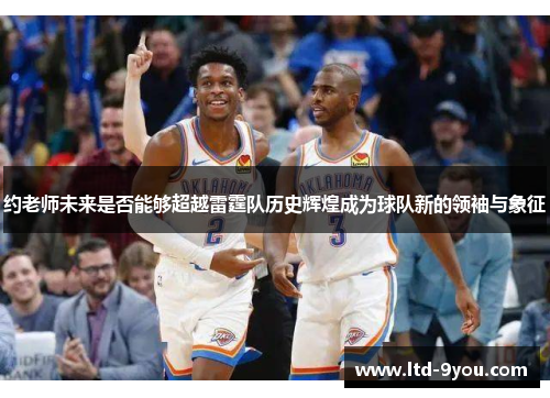 约老师未来是否能够超越雷霆队历史辉煌成为球队新的领袖与象征