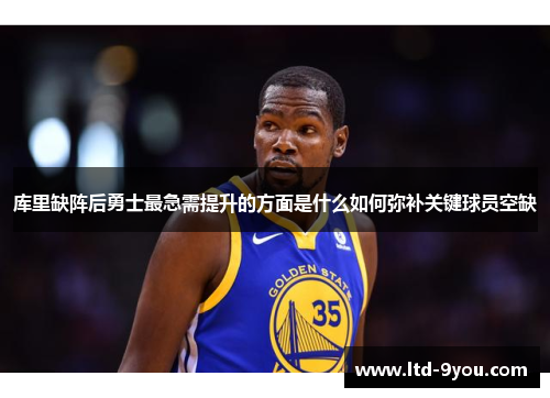 库里缺阵后勇士最急需提升的方面是什么如何弥补关键球员空缺