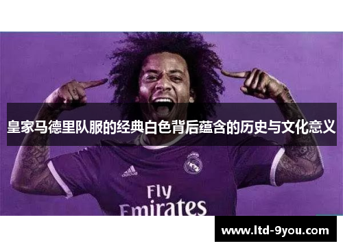 皇家马德里队服的经典白色背后蕴含的历史与文化意义