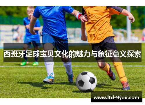 西班牙足球宝贝文化的魅力与象征意义探索